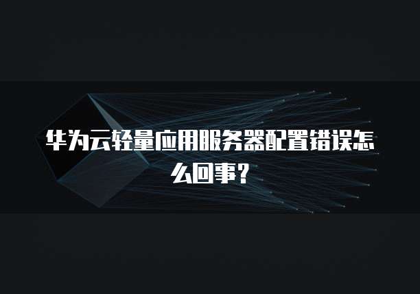 华为云轻量应用服务器配置错误怎么回事？