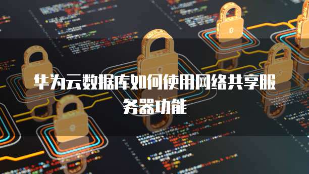 华为云数据库如何使用网络共享服务器功能