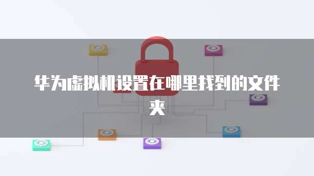 华为虚拟机设置在哪里找到的文件夹