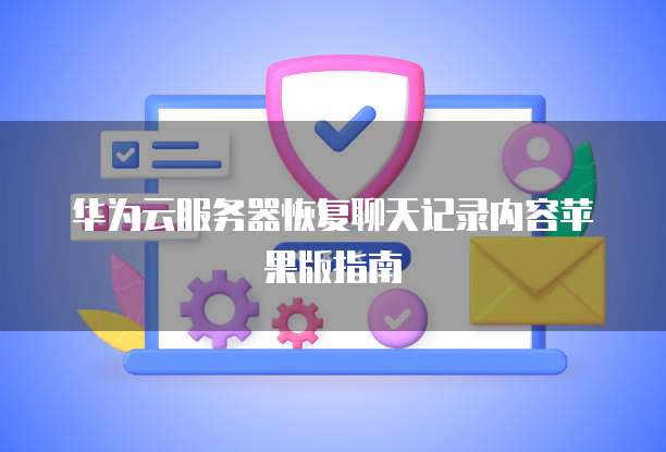 华为云服务器恢复聊天记录内容苹果版指南