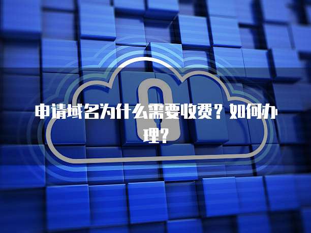 申请域名为什么需要收费？如何办理？
