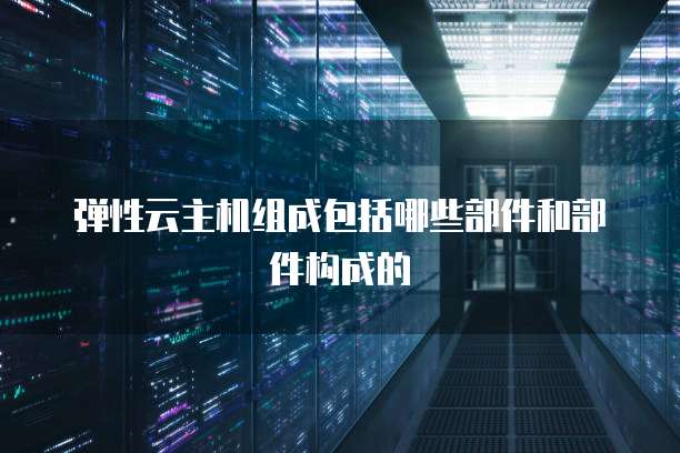 弹性云主机组成包括哪些部件和部件构成的