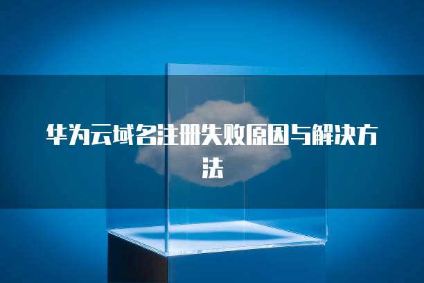 华为云域名注册失败原因与解决方法