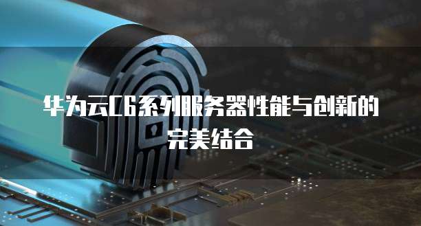 华为云C6系列服务器性能与创新的完美结合
