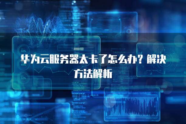 华为云服务器太卡了怎么办？解决方法解析