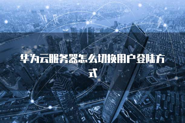 华为云服务器怎么切换用户登陆方式