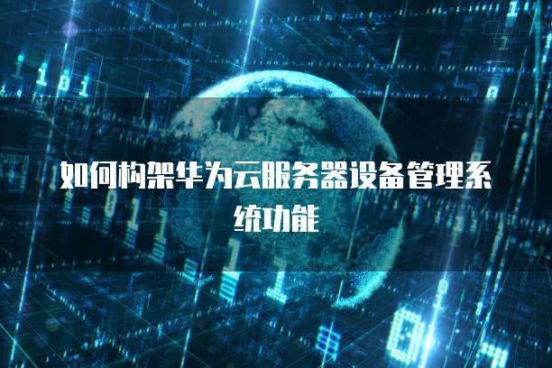 如何构架华为云服务器设备管理系统功能