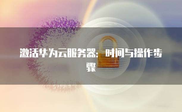 激活华为云服务器：时间与操作步骤