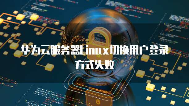 华为云服务器Linux切换用户登录方式失败
