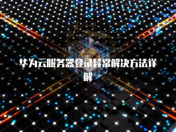 华为云服务器登录异常解决方法详解