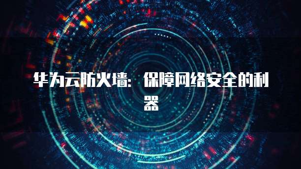 华为云防火墙：保障网络安全的利器