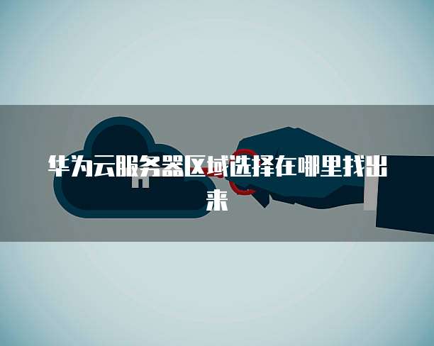 华为云服务器区域选择在哪里找出来