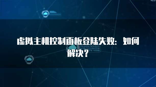 虚拟主机控制面板登陆失败：如何解决？
