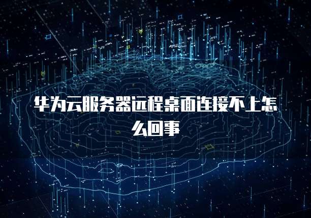 华为云服务器远程桌面连接不上怎么回事
