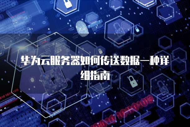 华为云服务器如何传送数据一种详细指南