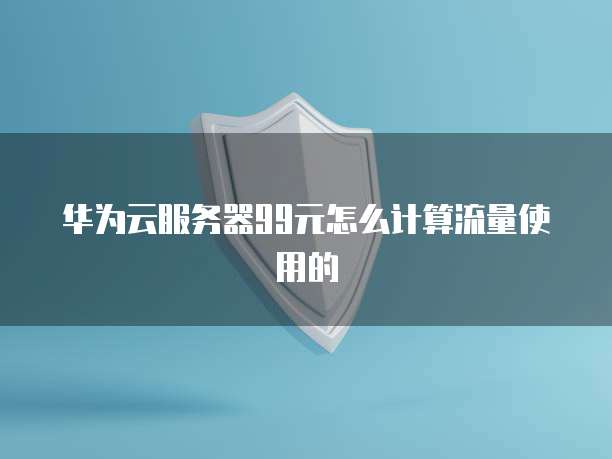 华为云服务器99元怎么计算流量使用的
