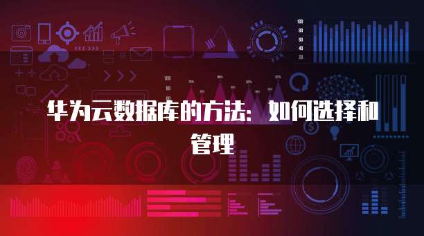 华为云数据库的方法：如何选择和管理