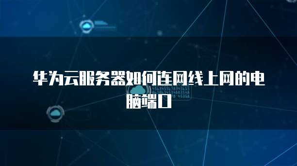 华为云服务器如何连网线上网的电脑端口