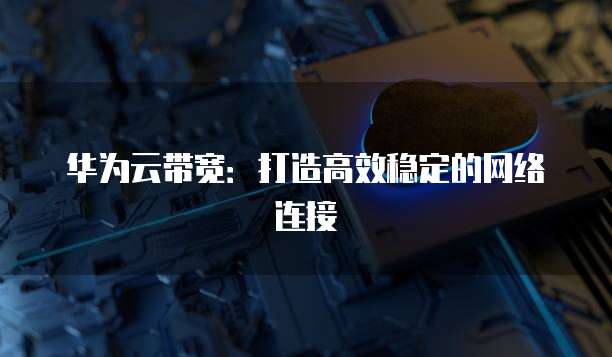 华为云带宽：打造高效稳定的网络连接