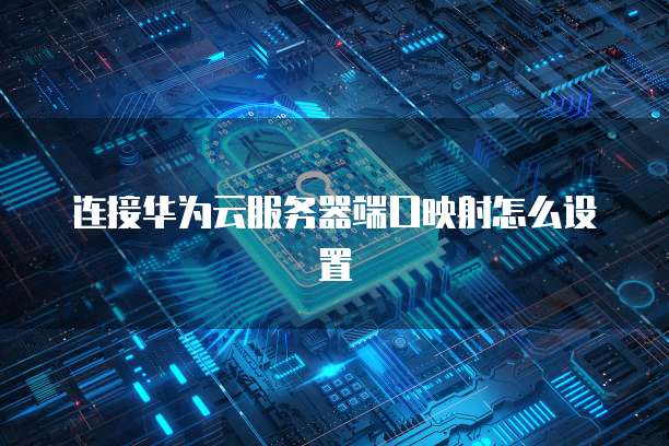 连接华为云服务器端口映射怎么设置