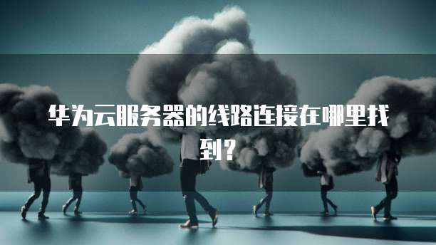 华为云服务器的线路连接在哪里找到？