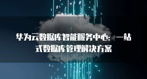 华为云数据库智能服务中心：一站式数据库管理解决方案