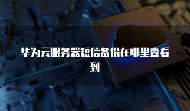 华为云服务器短信备份在哪里查看到