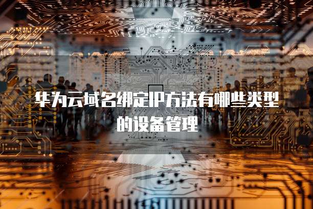 华为云域名绑定IP方法有哪些类型的设备管理