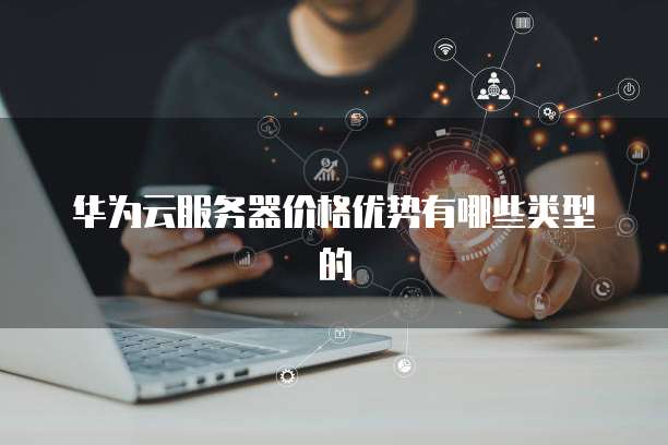 华为云服务器价格优势有哪些类型的