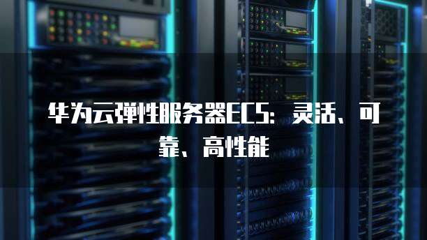 华为云弹性服务器ECS：灵活、可靠、高性能