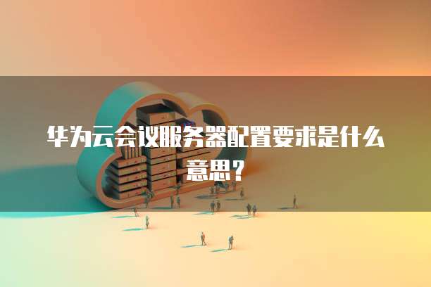华为云会议服务器配置要求是什么意思？