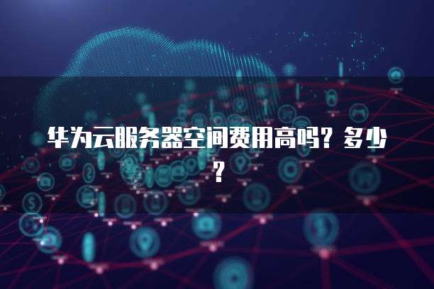 华为云服务器空间费用高吗？多少？