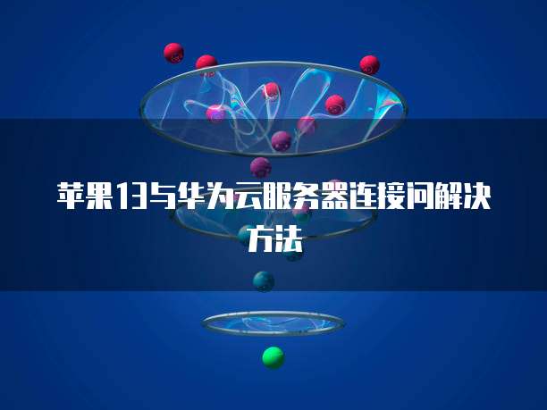 苹果13与华为云服务器连接问解决方法