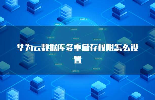 华为云数据库多重储存权限怎么设置