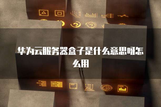 华为云服务器盒子是什么意思呀怎么用
