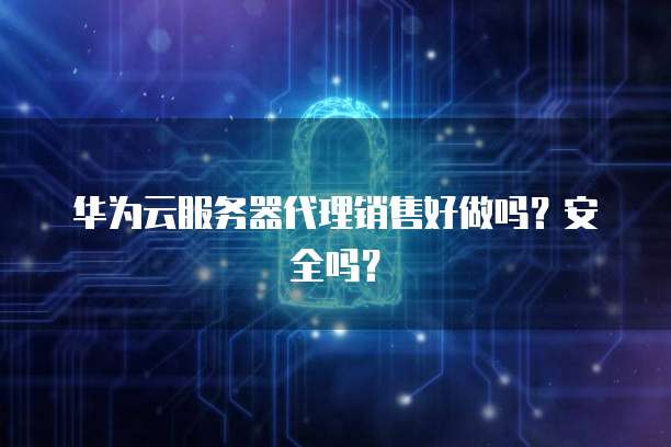华为云服务器代理销售好做吗？安全吗？