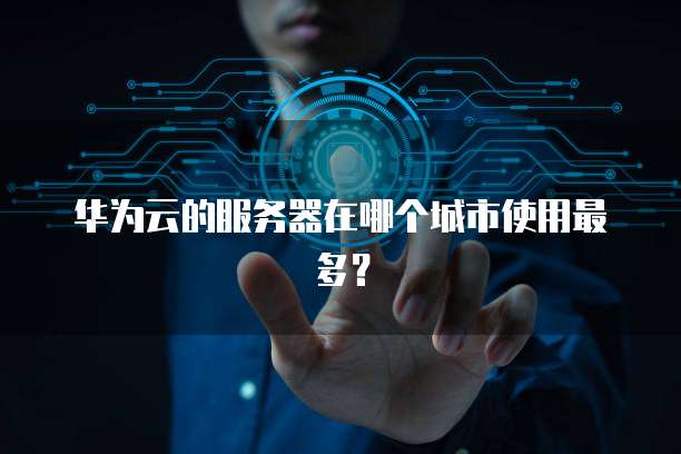 华为云的服务器在哪个城市使用最多？
