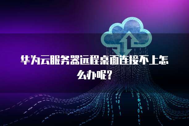 华为云服务器远程桌面连接不上怎么办呢？
