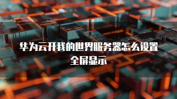 华为云开我的世界服务器怎么设置全屏显示