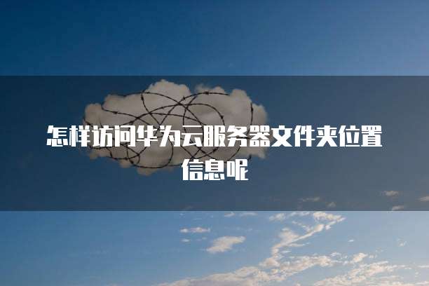 怎样访问华为云服务器文件夹位置信息呢