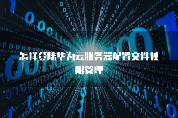 怎样登陆华为云服务器配置文件权限管理