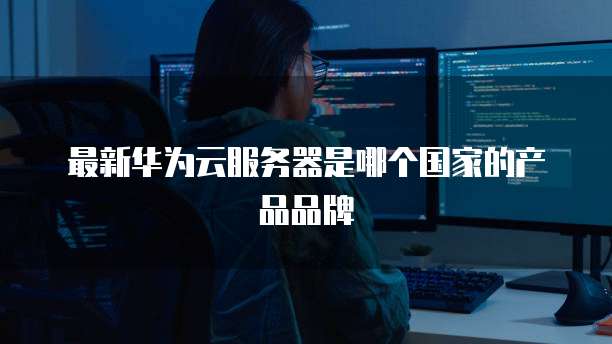 最新华为云服务器是哪个国家的产品品牌