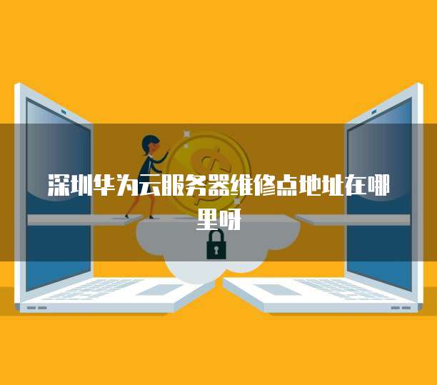 深圳华为云服务器维修点地址在哪里呀