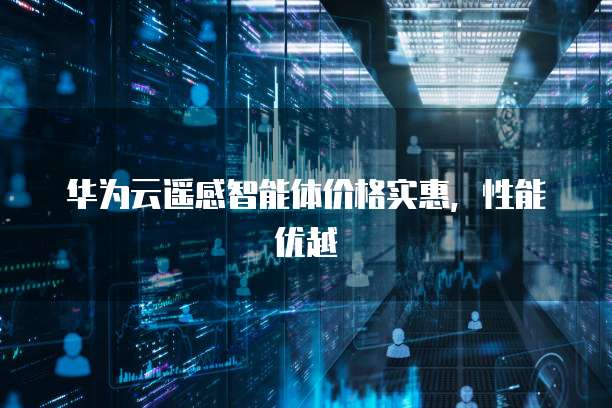 华为云遥感智能体价格实惠，性能优越