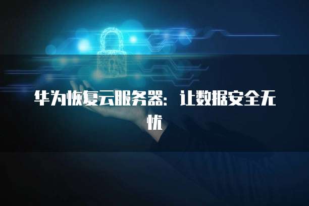 华为恢复云服务器：让数据安全无忧