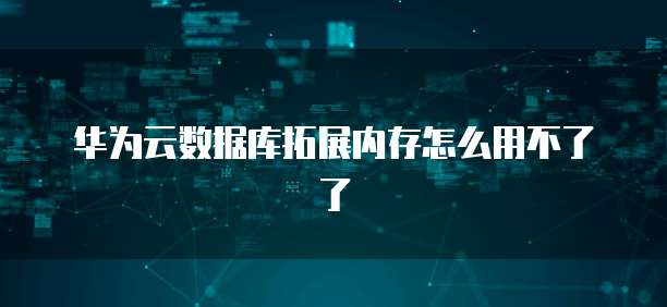 华为云数据库拓展内存怎么用不了了