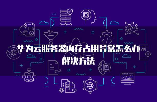 华为云服务器内存占用异常怎么办解决方法