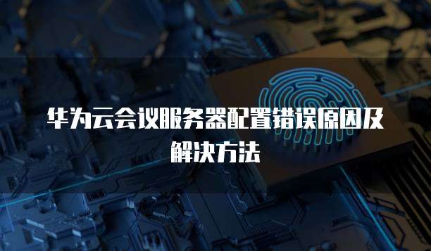 华为云会议服务器配置错误原因及解决方法
