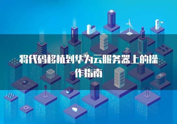 将代码移植到华为云服务器上的操作指南