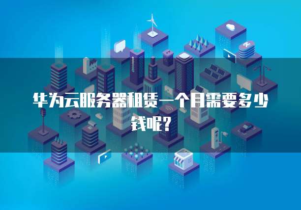 华为云服务器租赁一个月需要多少钱呢？